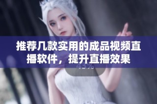 推荐几款实用的成品视频直播软件，提升直播效果