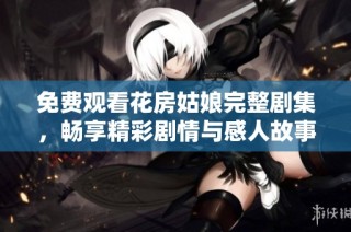 免费观看花房姑娘完整剧集，畅享精彩剧情与感人故事