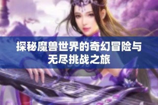 探秘魔兽世界的奇幻冒险与无尽挑战之旅