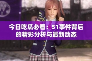 今日吃瓜必看：51事件背后的精彩分析与最新动态