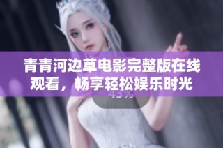 青青河边草电影完整版在线观看，畅享轻松娱乐时光