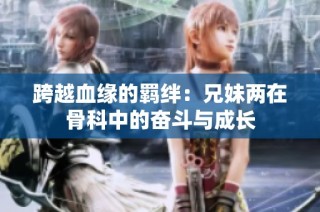 跨越血缘的羁绊：兄妹两在骨科中的奋斗与成长