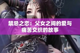 禁忌之恋：父女之间的爱与痛苦交织的故事