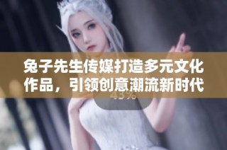 兔子先生传媒打造多元文化作品，引领创意潮流新时代