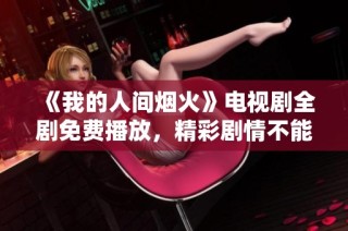 《我的人间烟火》电视剧全剧免费播放，精彩剧情不能错过