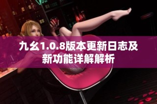 九幺1.0.8版本更新日志及新功能详解解析