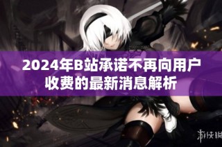 2024年B站承诺不再向用户收费的最新消息解析