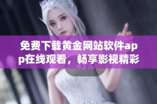 免费下载黄金网站软件app在线观看，畅享影视精彩内容