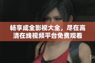 畅享成全影视大全，尽在高清在线视频平台免费观看