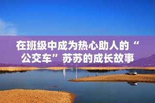 在班级中成为热心助人的“公交车”苏苏的成长故事