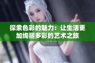 探索色彩的魅力：让生活更加绚丽多彩的艺术之旅