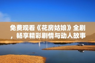 免费观看《花房姑娘》全剧，畅享精彩剧情与动人故事