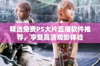 精选免费PS大片直播软件推荐，享受高清观影体验