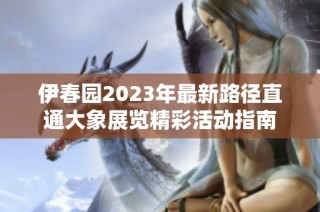 伊春园2023年最新路径直通大象展览精彩活动指南