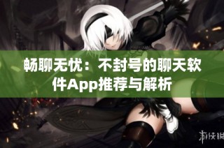 畅聊无忧：不封号的聊天软件App推荐与解析
