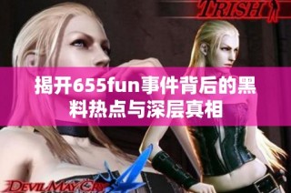 揭开655fun事件背后的黑料热点与深层真相