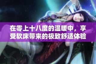 在零上十八度的温暖中，享受软床带来的极致舒适体验