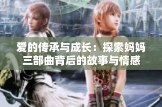 爱的传承与成长：探索妈妈三部曲背后的故事与情感