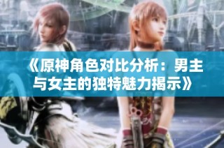 《原神角色对比分析：男主与女主的独特魅力揭示》