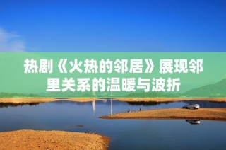 热剧《火热的邻居》展现邻里关系的温暖与波折