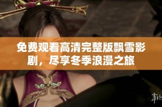 免费观看高清完整版飘雪影剧，尽享冬季浪漫之旅