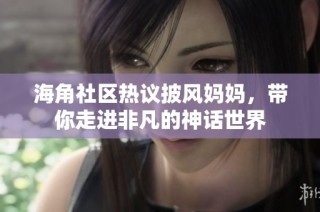 海角社区热议披风妈妈，带你走进非凡的神话世界