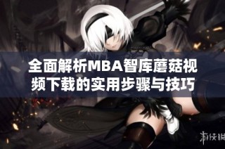 全面解析MBA智库蘑菇视频下载的实用步骤与技巧