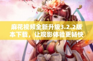 麻花视频全新升级3.2.2版本下载，让观影体验更畅快