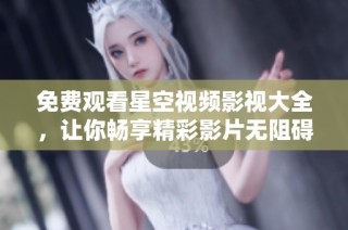 免费观看星空视频影视大全，让你畅享精彩影片无阻碍