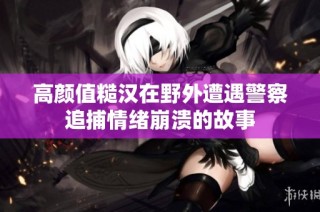 高颜值糙汉在野外遭遇警察追捕情绪崩溃的故事