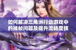 如何解决三角洲行动游戏中的掉帧问题及提升流畅度技巧