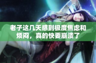 老子这几天感到极度焦虑和烦闷，真的快要崩溃了