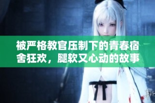 被严格教官压制下的青春宿舍狂欢，腿软又心动的故事