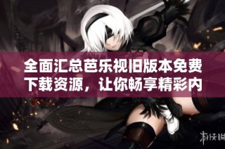 全面汇总芭乐视旧版本免费下载资源，让你畅享精彩内容
