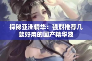 探秘亚洲精华：强烈推荐几款好用的国产精华液