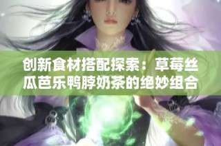 创新食材搭配探索：草莓丝瓜芭乐鸭脖奶茶的绝妙组合指南