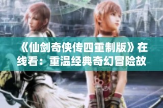 《仙剑奇侠传四重制版》在线看：重温经典奇幻冒险故事全四集