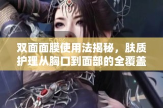 双面面膜使用法揭秘，肤质护理从胸口到面部的全覆盖体验