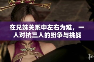 在兄妹关系中左右为难，一人对抗三人的纷争与挑战