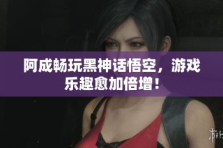 阿成畅玩黑神话悟空，游戏乐趣愈加倍增！