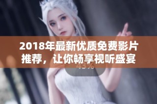2018年最新优质免费影片推荐，让你畅享视听盛宴