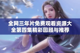 全网三年片免费观看资源大全第四集精彩回顾与推荐