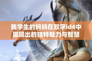 我学生的妈妈在双字id4中展现出的独特魅力与智慧