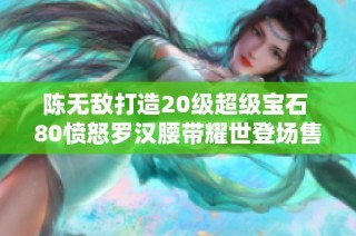 陈无敌打造20级超级宝石 80愤怒罗汉腰带耀世登场售价9999元