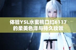 体验YSL水蜜桃口红6117的柔美色泽与持久妆效