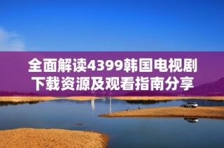 全面解读4399韩国电视剧下载资源及观看指南分享