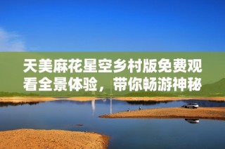 天美麻花星空乡村版免费观看全景体验，带你畅游神秘梦境