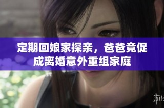 定期回娘家探亲，爸爸竟促成离婚意外重组家庭
