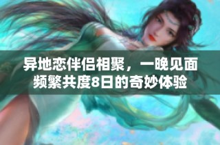异地恋伴侣相聚，一晚见面频繁共度8日的奇妙体验