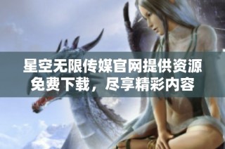 星空无限传媒官网提供资源免费下载，尽享精彩内容
